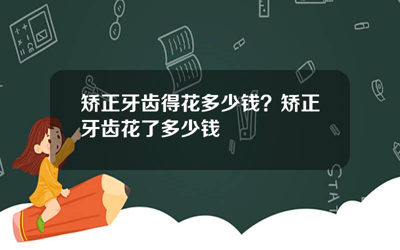 矫正牙齿得花多少钱？矫正牙齿花了多少钱