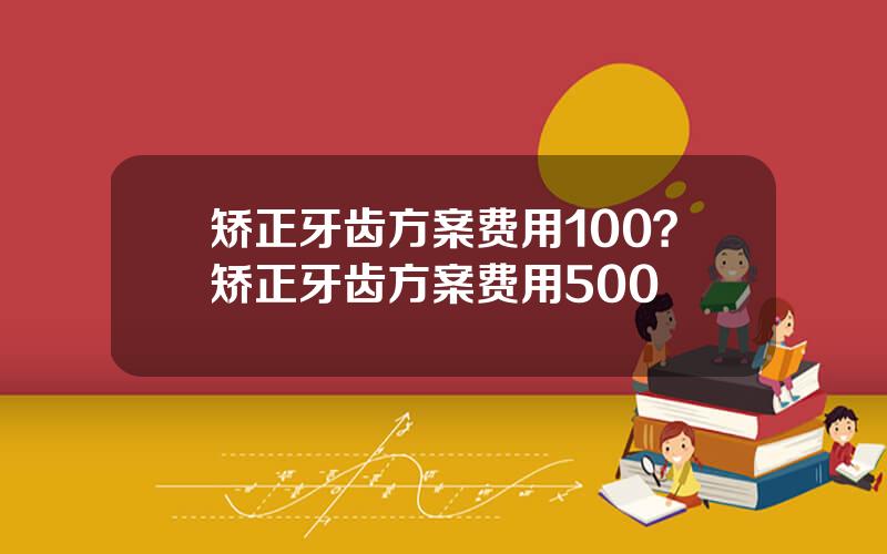 矫正牙齿方案费用100？矫正牙齿方案费用500