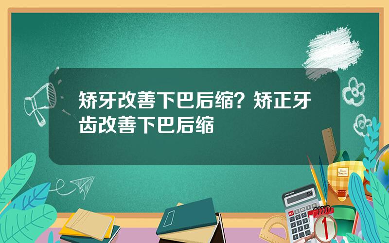 矫牙改善下巴后缩？矫正牙齿改善下巴后缩