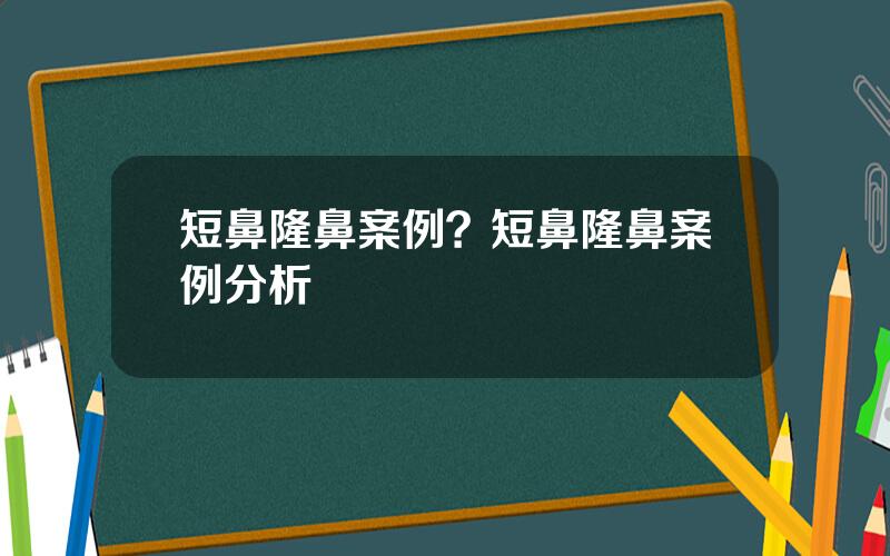 短鼻隆鼻案例？短鼻隆鼻案例分析