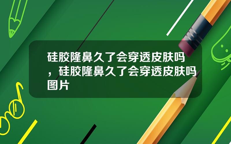 硅胶隆鼻久了会穿透皮肤吗，硅胶隆鼻久了会穿透皮肤吗图片