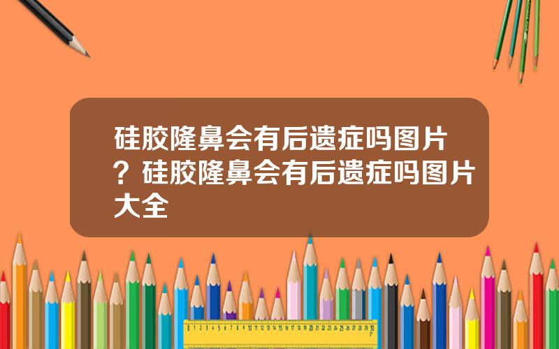 硅胶隆鼻会有后遗症吗图片？硅胶隆鼻会有后遗症吗图片大全