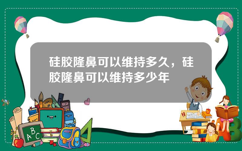 硅胶隆鼻可以维持多久，硅胶隆鼻可以维持多少年