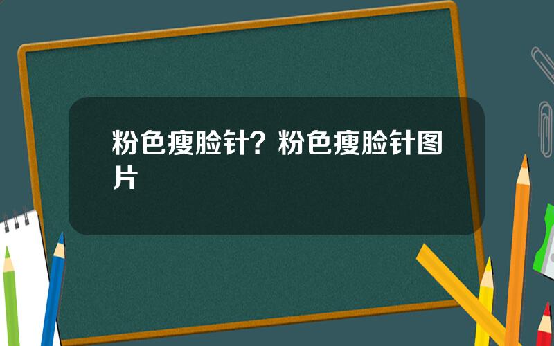 粉色瘦脸针？粉色瘦脸针图片