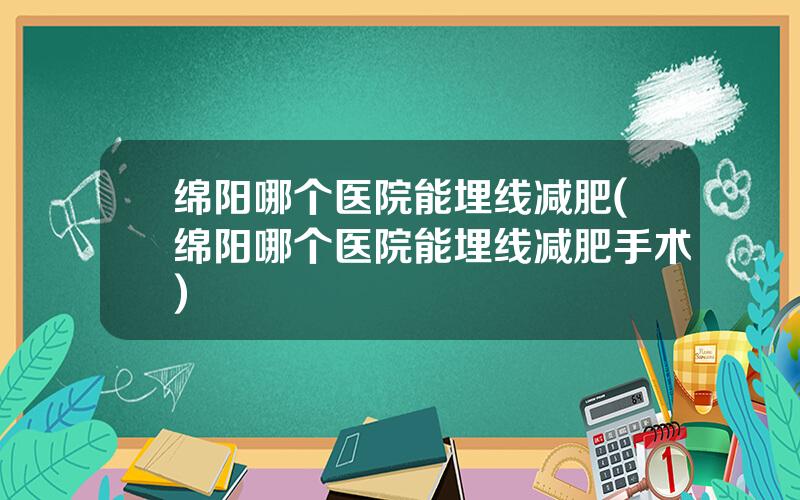 绵阳哪个医院能埋线减肥(绵阳哪个医院能埋线减肥手术)