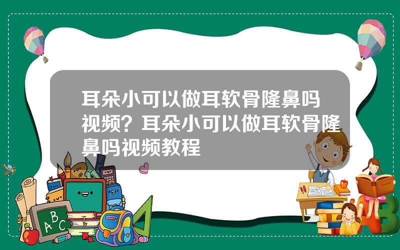 耳朵小可以做耳软骨隆鼻吗视频？耳朵小可以做耳软骨隆鼻吗视频教程