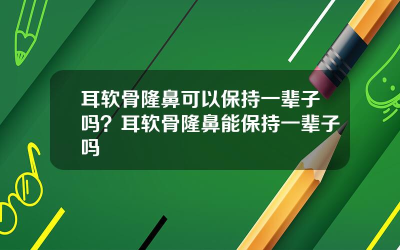 耳软骨隆鼻可以保持一辈子吗？耳软骨隆鼻能保持一辈子吗