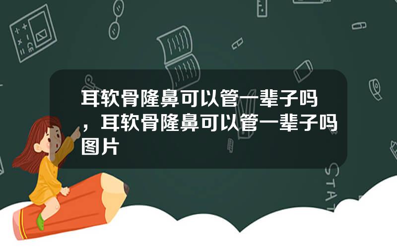 耳软骨隆鼻可以管一辈子吗，耳软骨隆鼻可以管一辈子吗图片