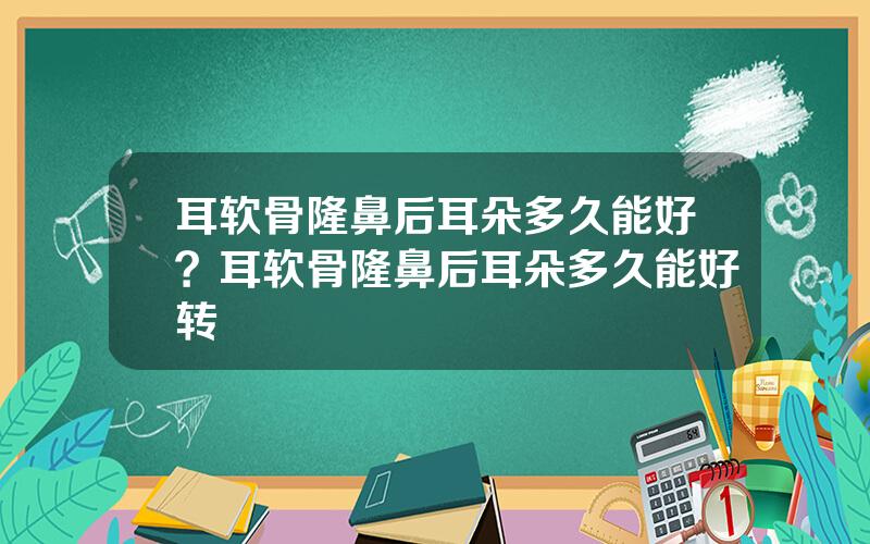 耳软骨隆鼻后耳朵多久能好？耳软骨隆鼻后耳朵多久能好转