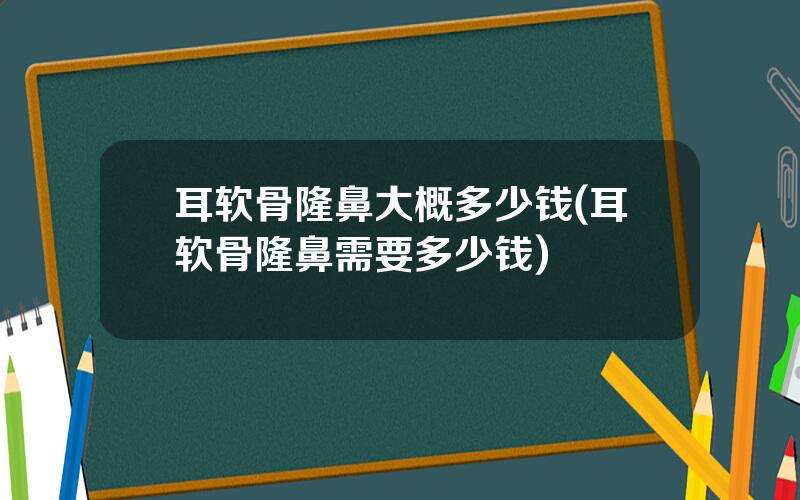 耳软骨隆鼻大概多少钱(耳软骨隆鼻需要多少钱)