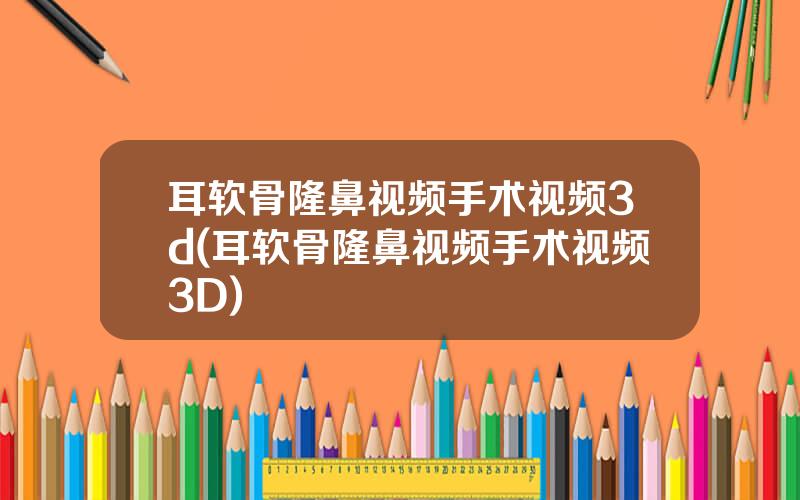 耳软骨隆鼻视频手术视频3d(耳软骨隆鼻视频手术视频3D)