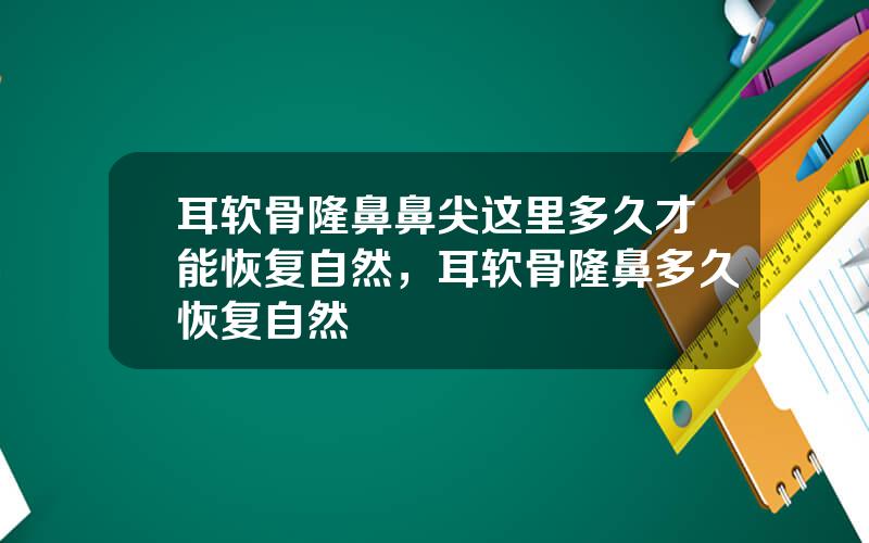 耳软骨隆鼻鼻尖这里多久才能恢复自然，耳软骨隆鼻多久恢复自然