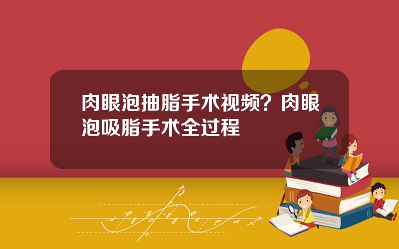 肉眼泡抽脂手术视频？肉眼泡吸脂手术全过程