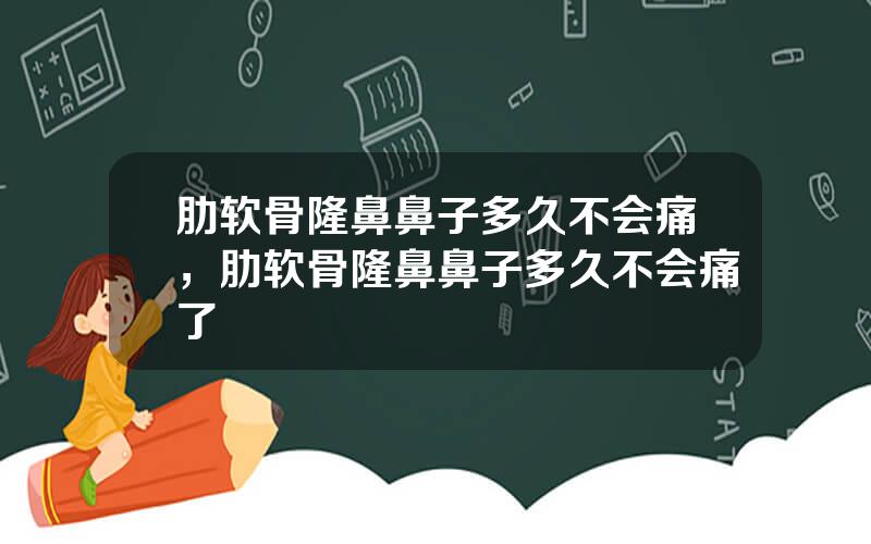 肋软骨隆鼻鼻子多久不会痛，肋软骨隆鼻鼻子多久不会痛了