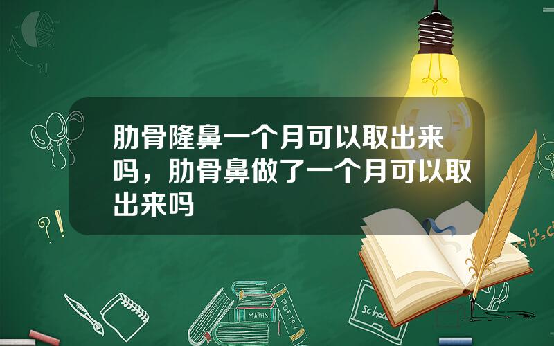 肋骨隆鼻一个月可以取出来吗，肋骨鼻做了一个月可以取出来吗