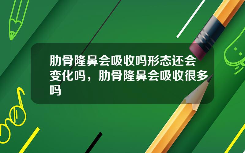 肋骨隆鼻会吸收吗形态还会变化吗，肋骨隆鼻会吸收很多吗