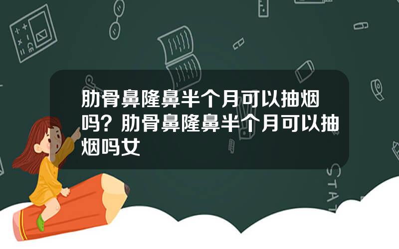 肋骨鼻隆鼻半个月可以抽烟吗？肋骨鼻隆鼻半个月可以抽烟吗女