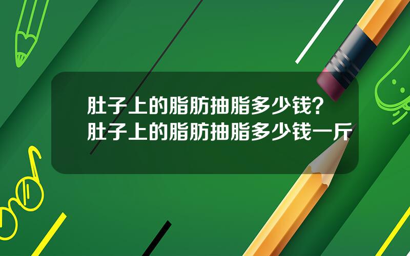 肚子上的脂肪抽脂多少钱？肚子上的脂肪抽脂多少钱一斤