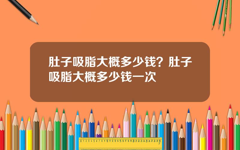 肚子吸脂大概多少钱？肚子吸脂大概多少钱一次