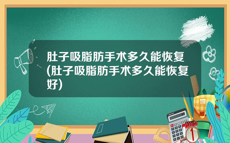 肚子吸脂肪手术多久能恢复(肚子吸脂肪手术多久能恢复好)