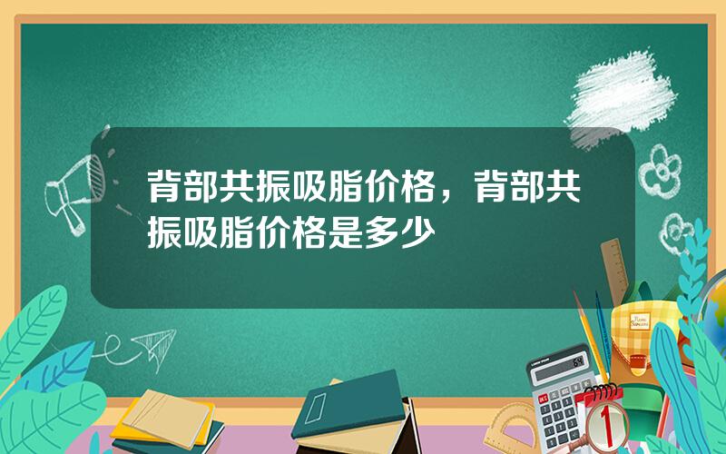 背部共振吸脂价格，背部共振吸脂价格是多少