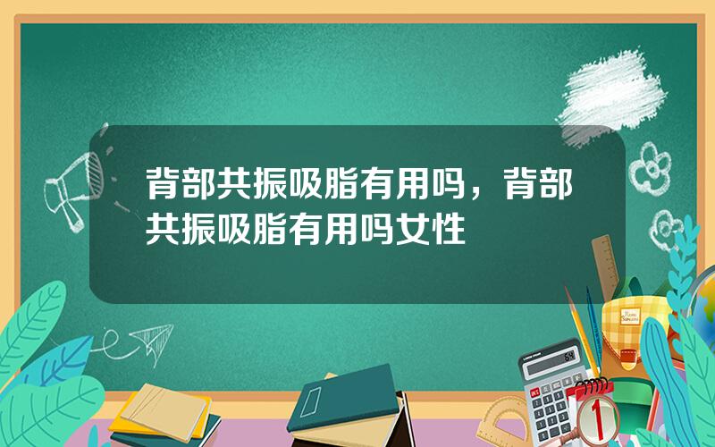 背部共振吸脂有用吗，背部共振吸脂有用吗女性