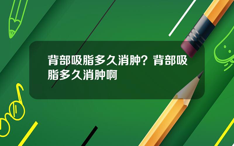 背部吸脂多久消肿？背部吸脂多久消肿啊