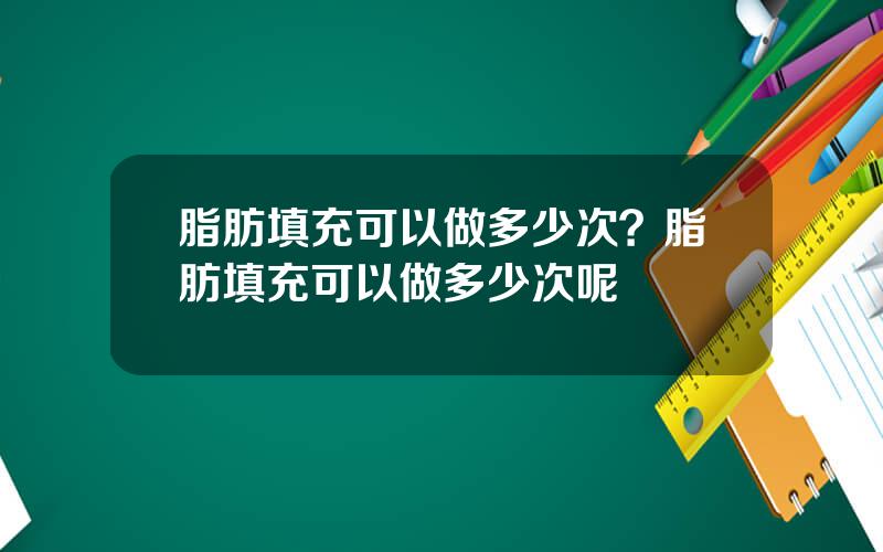 脂肪填充可以做多少次？脂肪填充可以做多少次呢