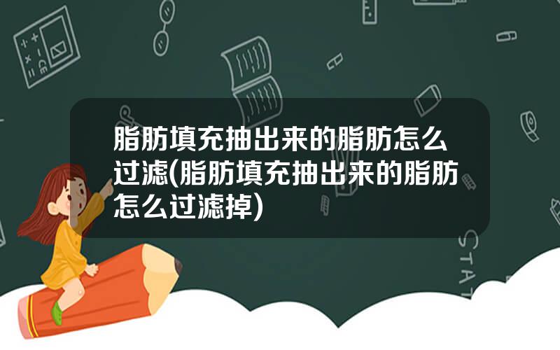 脂肪填充抽出来的脂肪怎么过滤(脂肪填充抽出来的脂肪怎么过滤掉)