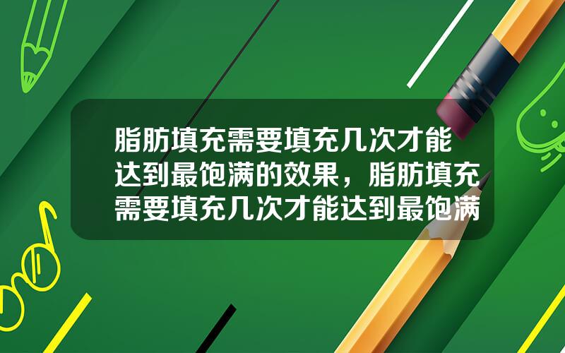 脂肪填充需要填充几次才能达到最饱满的效果，脂肪填充需要填充几次才能达到最饱满的效果呢