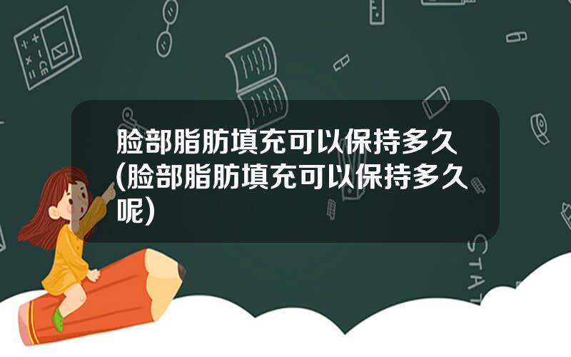 脸部脂肪填充可以保持多久(脸部脂肪填充可以保持多久呢)