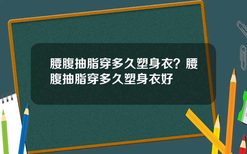 腰腹抽脂穿多久塑身衣？腰腹抽脂穿多久塑身衣好