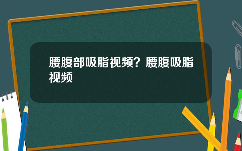 腰腹部吸脂视频？腰腹吸脂视频