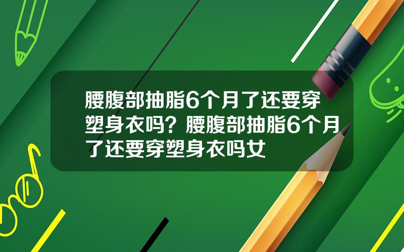 腰腹部抽脂6个月了还要穿塑身衣吗？腰腹部抽脂6个月了还要穿塑身衣吗女