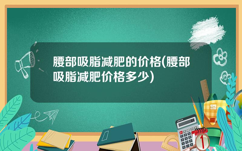 腰部吸脂减肥的价格(腰部吸脂减肥价格多少)