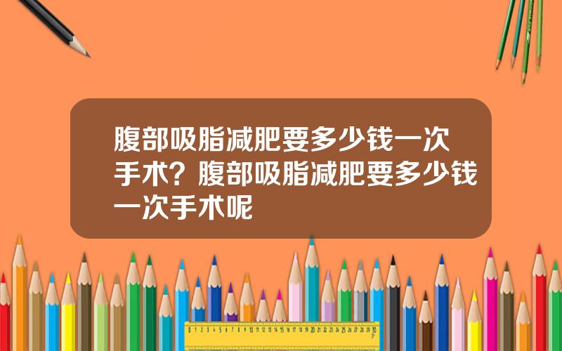 腹部吸脂减肥要多少钱一次手术？腹部吸脂减肥要多少钱一次手术呢