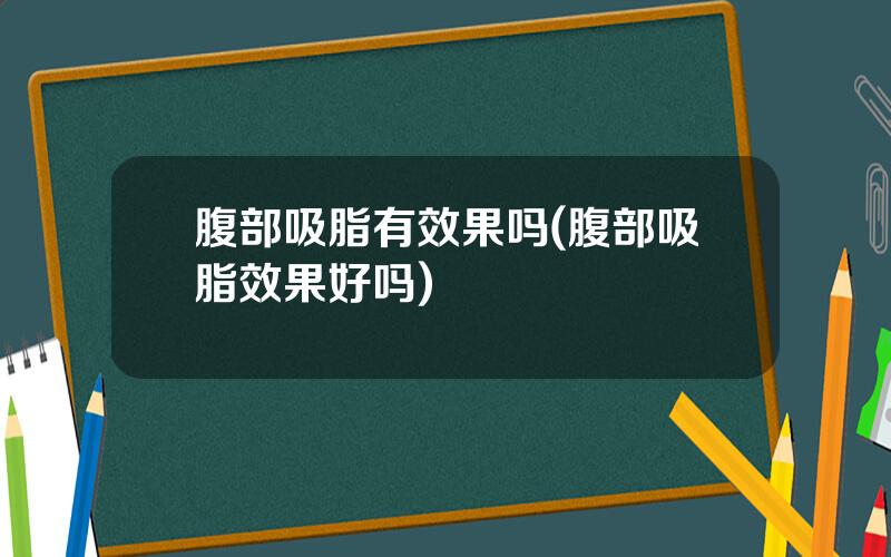 腹部吸脂有效果吗(腹部吸脂效果好吗)