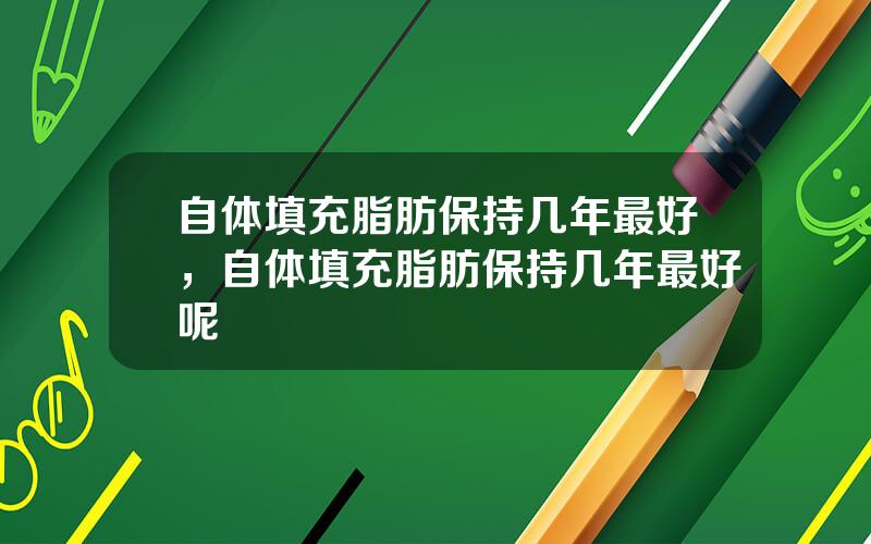 自体填充脂肪保持几年最好，自体填充脂肪保持几年最好呢