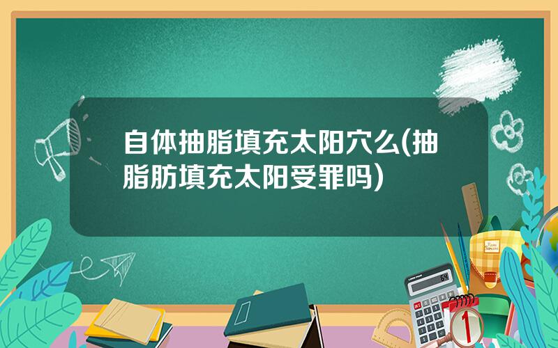 自体抽脂填充太阳穴么(抽脂肪填充太阳受罪吗)