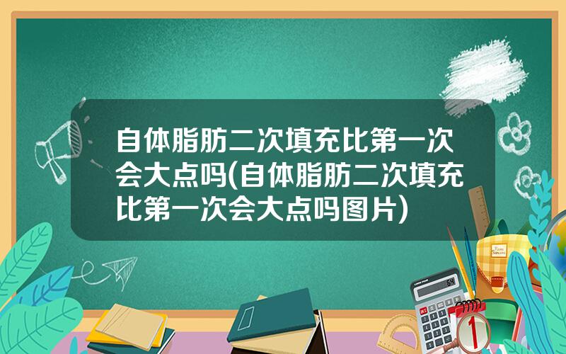 自体脂肪二次填充比第一次会大点吗(自体脂肪二次填充比第一次会大点吗图片)