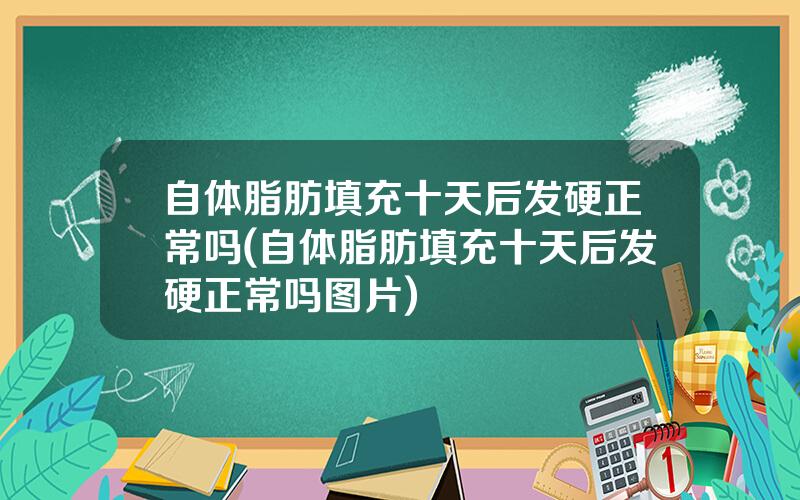 自体脂肪填充十天后发硬正常吗(自体脂肪填充十天后发硬正常吗图片)