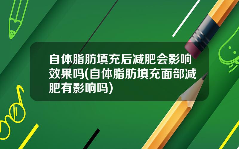 自体脂肪填充后减肥会影响效果吗(自体脂肪填充面部减肥有影响吗)