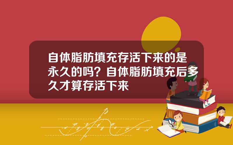 自体脂肪填充存活下来的是永久的吗？自体脂肪填充后多久才算存活下来