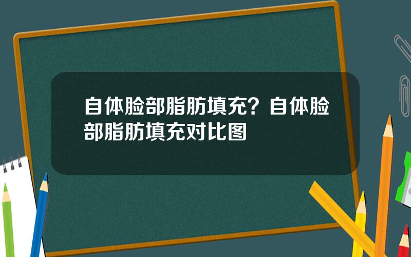 自体脸部脂肪填充？自体脸部脂肪填充对比图