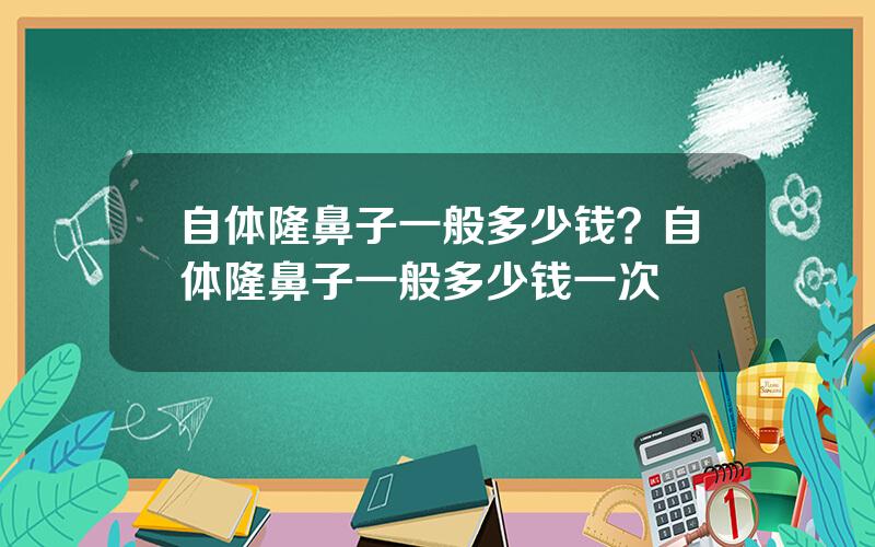 自体隆鼻子一般多少钱？自体隆鼻子一般多少钱一次