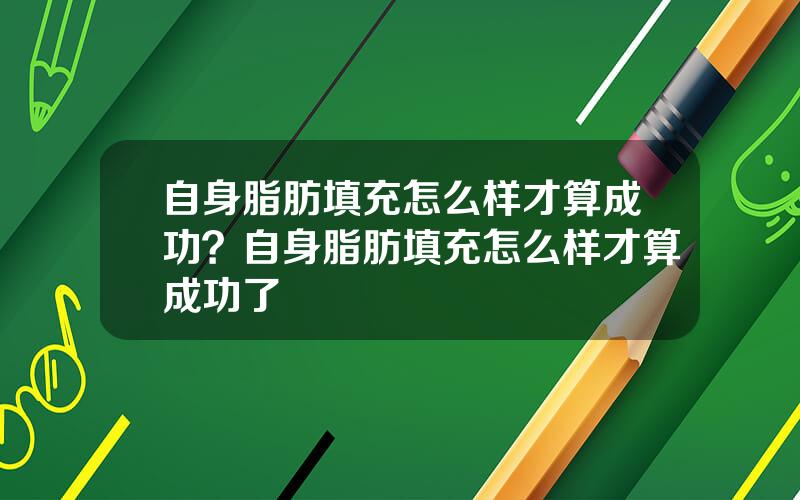 自身脂肪填充怎么样才算成功？自身脂肪填充怎么样才算成功了