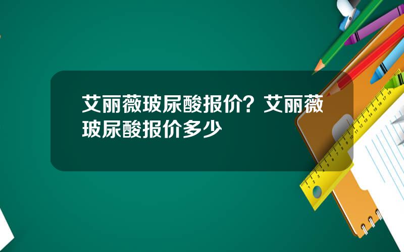 艾丽薇玻尿酸报价？艾丽薇玻尿酸报价多少