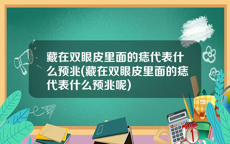 藏在双眼皮里面的痣代表什么预兆(藏在双眼皮里面的痣代表什么预兆呢)