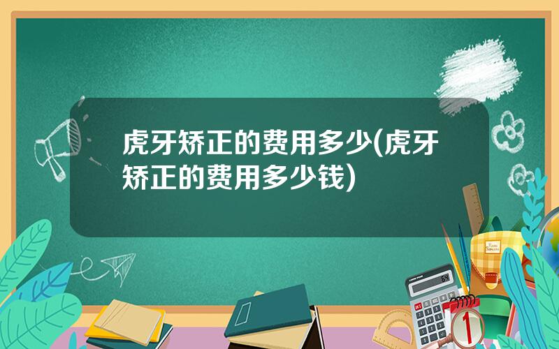 虎牙矫正的费用多少(虎牙矫正的费用多少钱)