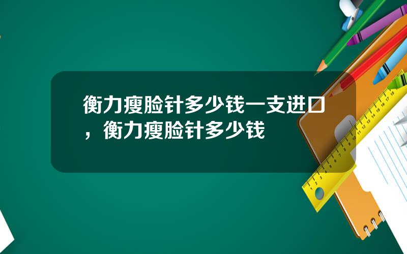 衡力瘦脸针多少钱一支进口，衡力瘦脸针多少钱